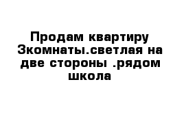 Продам квартиру 3комнаты.светлая на две стороны .рядом школа